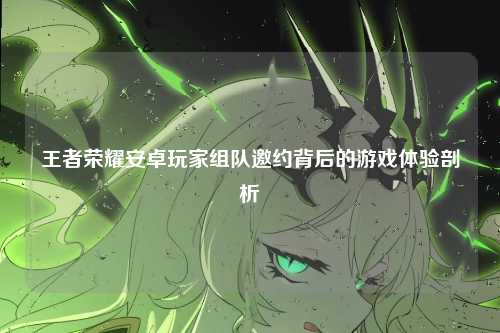 王者荣耀安卓玩家组队邀约背后的游戏体验剖析
