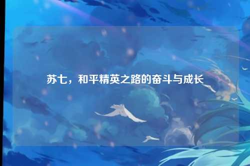 苏七，和平精英之路的奋斗与成长