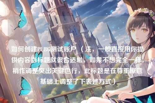 如何创建PUBG测试账户 （注，一般直接用你提供内容当标题就很合适啦，如果不想完全一样，稍作调整突出关键也行，此标题是在尊重原意基础上调整了下表述方式）