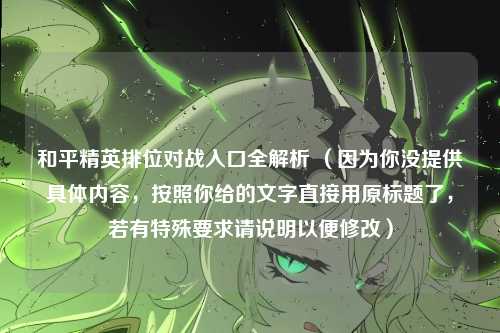 和平精英排位对战入口全解析 (因为你没提供具体内容,按照你给的文字直接用原标题了,若有特殊要求请说明以便修改)