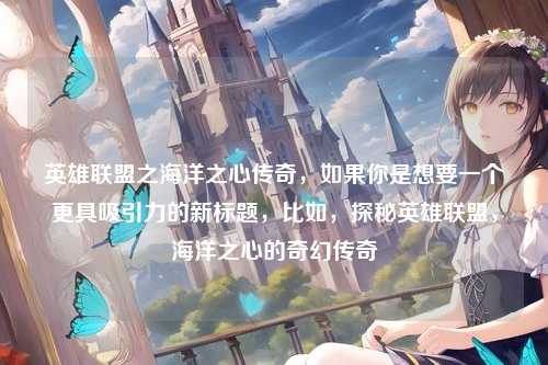 英雄联盟之海洋之心传奇，如果你是想要一个更具吸引力的新标题，比如，探秘英雄联盟，海洋之心的奇幻传奇