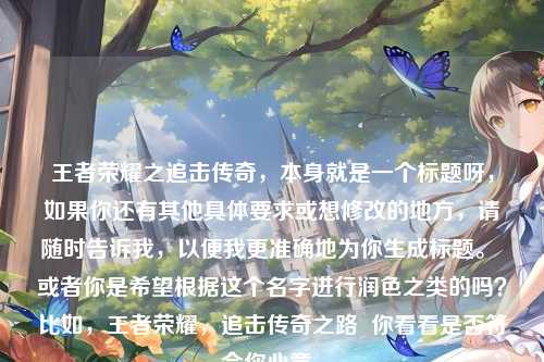 王者荣耀之追击传奇,本身就是一个标题呀,如果你还有其他具体要求或想修改的地方,请随时告诉我,以便我更准确地为你生成标题。 或者你是希望根据这个名字进行润色之类的吗?比如,王者荣耀,追击传奇之路 你看看是否符合你心意。