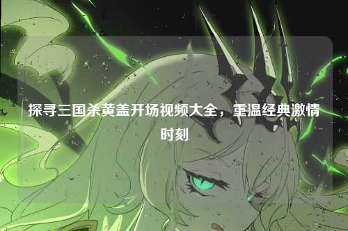 探寻三国杀黄盖开场视频大全,重温经典激情时刻