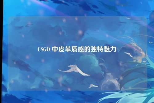 CSGO 中皮革质感的独特魅力