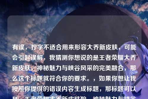 有误，狞字不适合用来形容大乔新皮肤，可能会引起误解，我猜测你想说的是王者荣耀大乔新皮肤，神秘魅力与峡谷风采的完美融合，那么这个标题就符合你的要求。，如果你想让我按照你提供的错误内容生成标题，那标题可以是，王者荣耀大乔新皮肤狞，神秘魅力与峡谷风采的完美融合 ，但还是建议你修正这个错误表述，以免造成歧义。