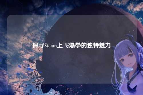 探寻Steam上飞爆拳的独特魅力