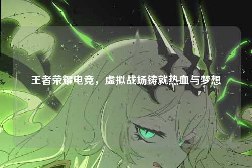 王者荣耀电竞,虚拟战场铸就热血与梦想