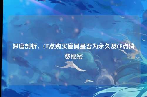 深度剖析,CF点购买道具是否为永久及CF点消费秘密