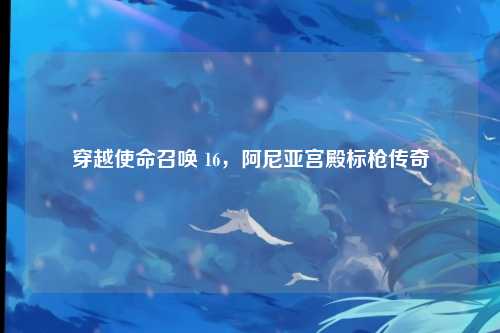 穿越使命召唤 16，阿尼亚宫殿标枪传奇