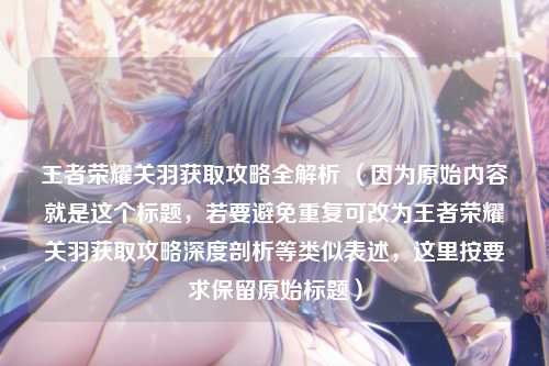 王者荣耀关羽获取攻略全解析 （因为原始内容就是这个标题，若要避免重复可改为王者荣耀关羽获取攻略深度剖析等类似表述，这里按要求保留原始标题）
