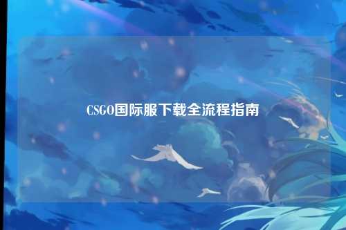 CSGO国际服下载全流程指南