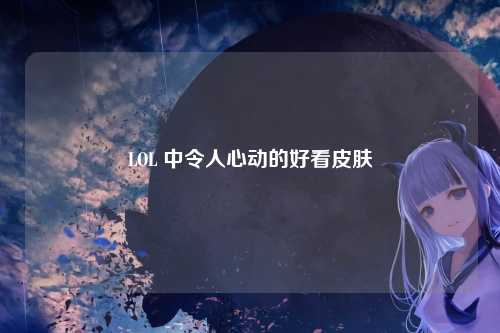 LOL 中令人心动的好看皮肤