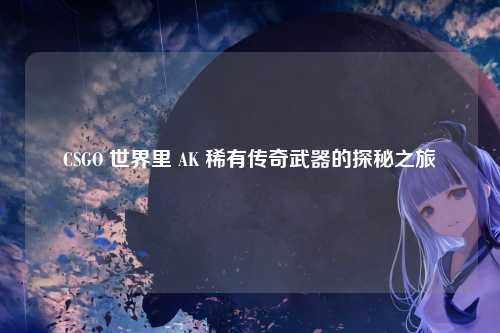 CSGO 世界里 AK 稀有传奇武器的探秘之旅