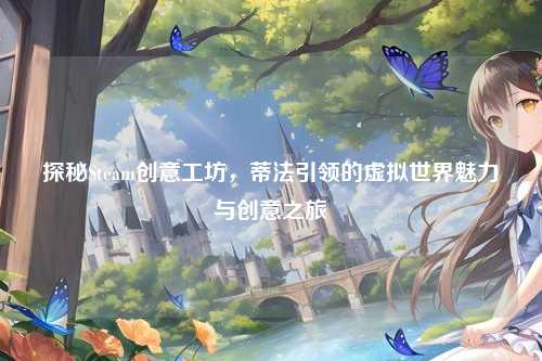 探秘Steam创意工坊，蒂法引领的虚拟世界魅力与创意之旅