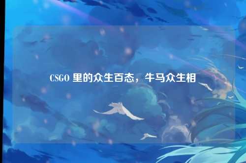 CSGO 里的众生百态,牛马众生相