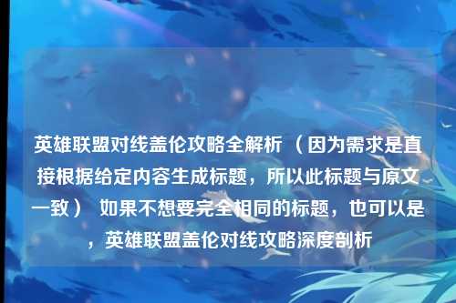 英雄联盟对线盖伦攻略全解析 (因为需求是直接根据给定内容生成标题,所以此标题与原文一致) 如果不想要完全相同的标题,也可以是,英雄联盟盖伦对线攻略深度剖析