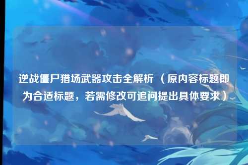 逆战僵尸猎场武器攻击全解析 （原内容标题即为合适标题，若需修改可追问提出具体要求）
