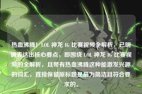 热血沸腾！LOL 神龙 IG 比赛视频全解析，已明确表达出核心要点，即围绕 LOL 神龙 IG 比赛视频的全解析，且带有热血沸腾这种能激发兴趣的词汇，直接保留原标题是最为简洁且符合要求的。