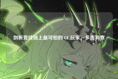 剖析竞技场上最可怕的 CF 玩家，多面洞察