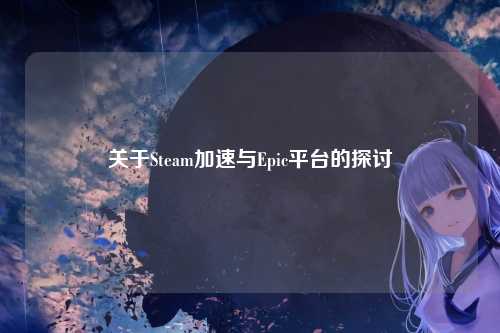 关于Steam加速与Epic平台的探讨