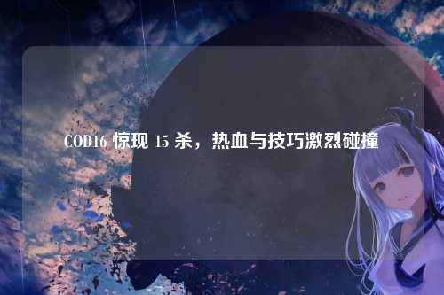 COD16 惊现 15 杀,热血与技巧激烈碰撞