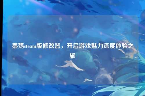 秦殇steam版修改器，开启游戏魅力深度体验之旅