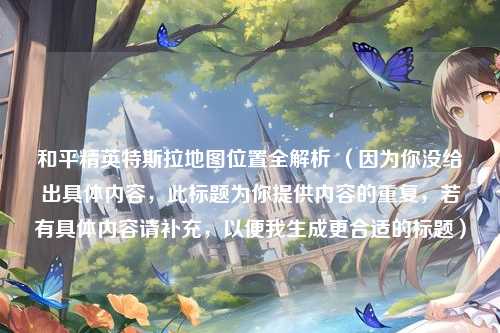 和平精英特斯拉地图位置全解析 （因为你没给出具体内容，此标题为你提供内容的重复，若有具体内容请补充，以便我生成更合适的标题）