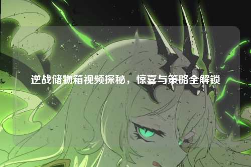 逆战储物箱视频探秘，惊喜与策略全解锁
