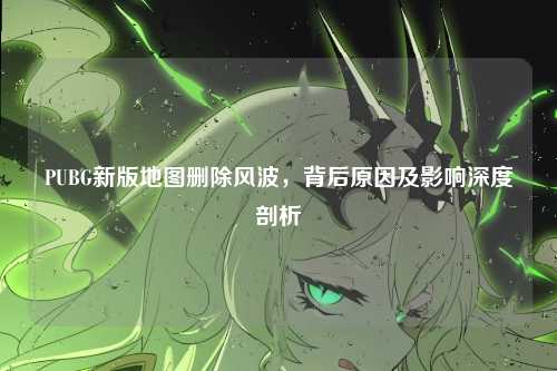 PUBG新版地图删除风波，背后原因及影响深度剖析