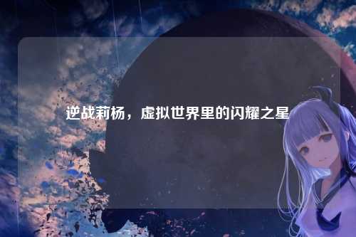 逆战莉杨，虚拟世界里的闪耀之星