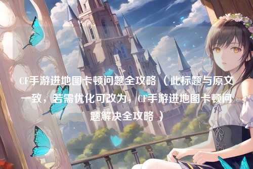 CF手游进地图卡顿问题全攻略 (此标题与原文一致,若需优化可改为,CF手游进地图卡顿问题解决全攻略 )