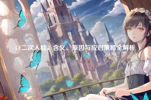 CF二次人脸，含义、原因与应对策略全解析
