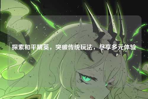 探索和平精英,突破传统玩法,尽享多元体验