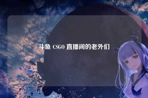 斗鱼 CSGO 直播间的老外们