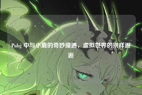 Pubg 中与小鹿的奇妙撞遇,虚拟世界的别样邂逅
