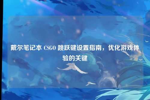 戴尔笔记本 CSGO 跳跃键设置指南，优化游戏体验的关键