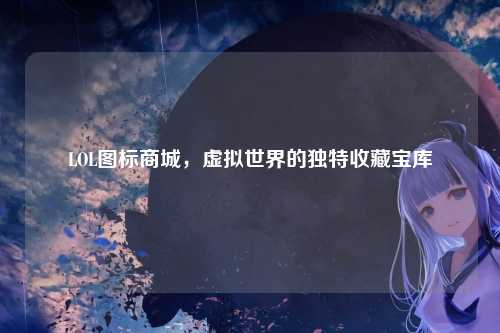 LOL图标商城，虚拟世界的独特收藏宝库