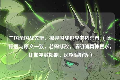 三国杀国战先驱，探寻国战世界的拓荒者 （此标题与原文一致，若需修改，请明确具体要求，比如字数限制、风格偏好等）