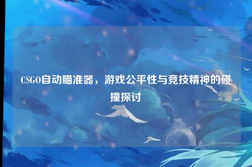 CSGO自动瞄准器，游戏公平性与竞技精神的碰撞探讨