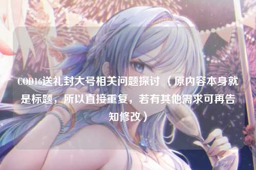 COD16送礼封大号相关问题探讨 (原内容本身就是标题,所以直接重复,若有其他需求可再告知修改)
