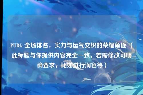 PUBG 全场排名,实力与运气交织的荣耀角逐 (此标题与你提供内容完全一致,若需修改可明确要求,比如进行润色等)