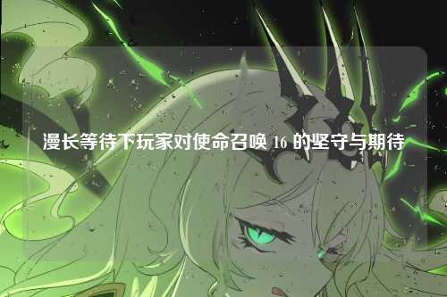 漫长等待下玩家对使命召唤 16 的坚守与期待