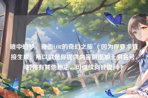 镜中幻梦,镜面LOL的奇幻之旅 (因为你要求直接生成,所以就是你提供内容前面加上书名号,若你有其他想法,可继续向我提问)