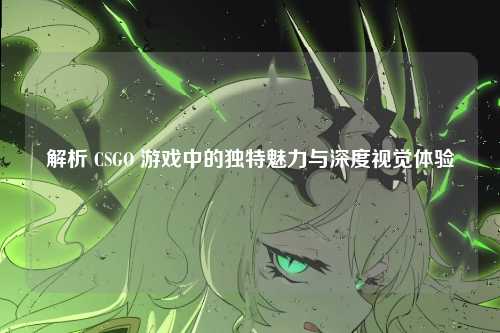 解析 CSGO 游戏中的独特魅力与深度视觉体验