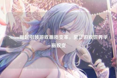 Steam崛起引领游戏画质变革，见证游戏世界华丽蜕变