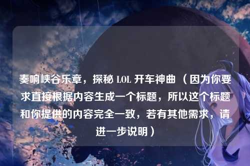 奏响峡谷乐章,探秘 LOL 开车神曲 (因为你要求直接根据内容生成一个标题,所以这个标题和你提供的内容完全一致,若有其他需求,请进一步说明)