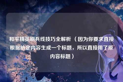 和平精英刷兵线技巧全解析 (因为你要求直接根据给定内容生成一个标题,所以直接用了原内容标题)