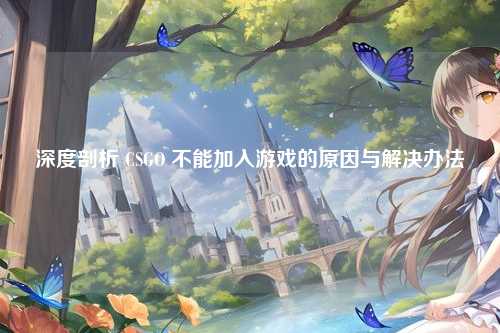 深度剖析 CSGO 不能加入游戏的原因与解决办法
