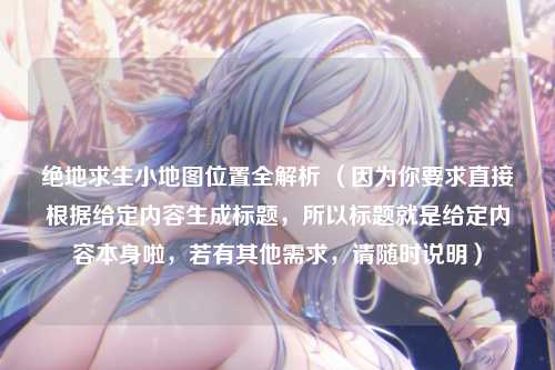 绝地求生小地图位置全解析 （因为你要求直接根据给定内容生成标题，所以标题就是给定内容本身啦，若有其他需求，请随时说明）