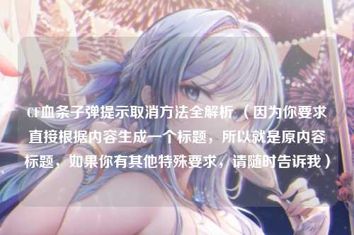 CF血条子弹提示取消方法全解析 (因为你要求直接根据内容生成一个标题,所以就是原内容标题,如果你有其他特殊要求,请随时告诉我)